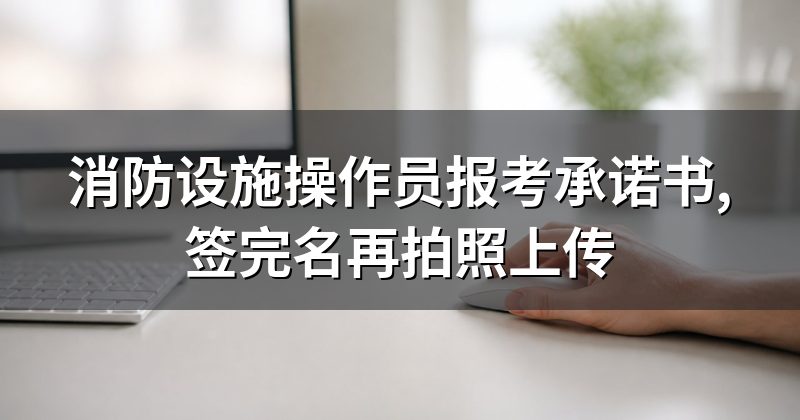 消防设施操作员报考承诺书,签完名再拍照上传