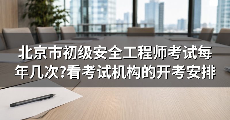 北京市初级安全工程师考试每年几次?看考试机构的开考安排