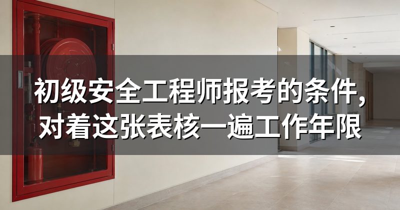 初级安全工程师报考的条件,对着这张表核一遍工作年限