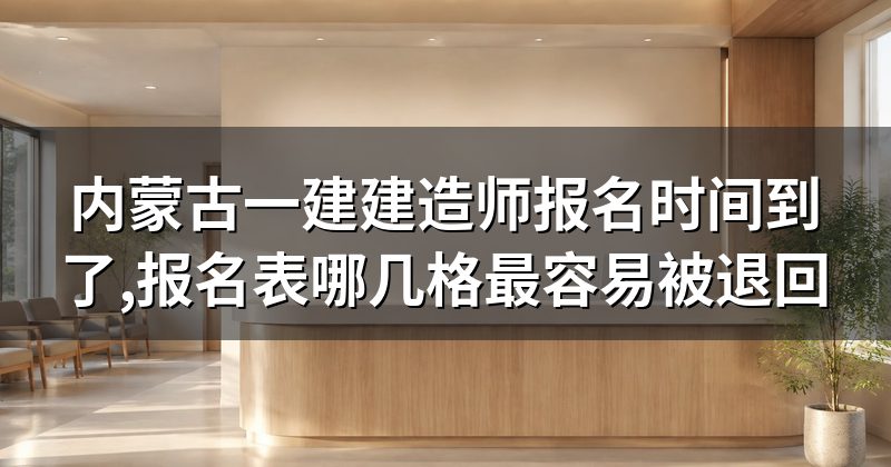 内蒙古一建建造师报名时间到了,报名表哪几格最容易被退回