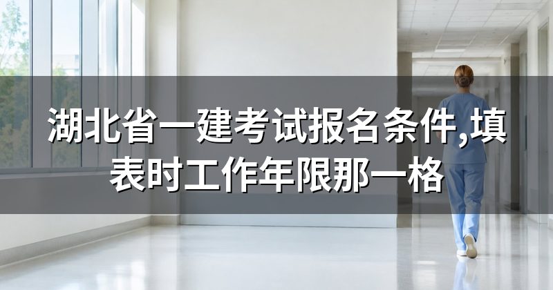 湖北省一建考试报名条件,填表时工作年限那一格