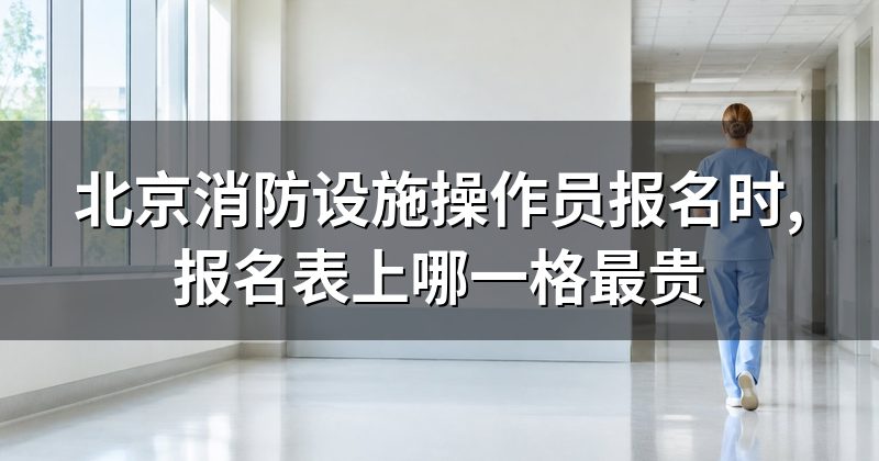 北京消防设施操作员报名时,报名表上哪一格最贵