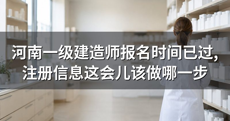 河南一级建造师报名时间已过,注册信息这会儿该做哪一步