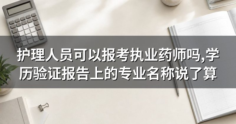 护理人员可以报考执业药师吗,学历验证报告上的专业名称说了算