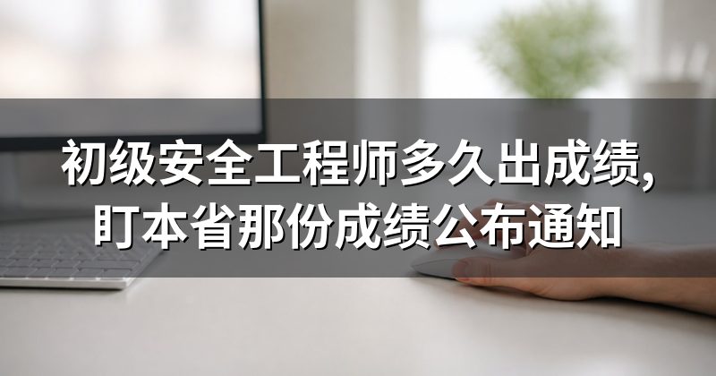初级安全工程师多久出成绩,盯本省那份成绩公布通知