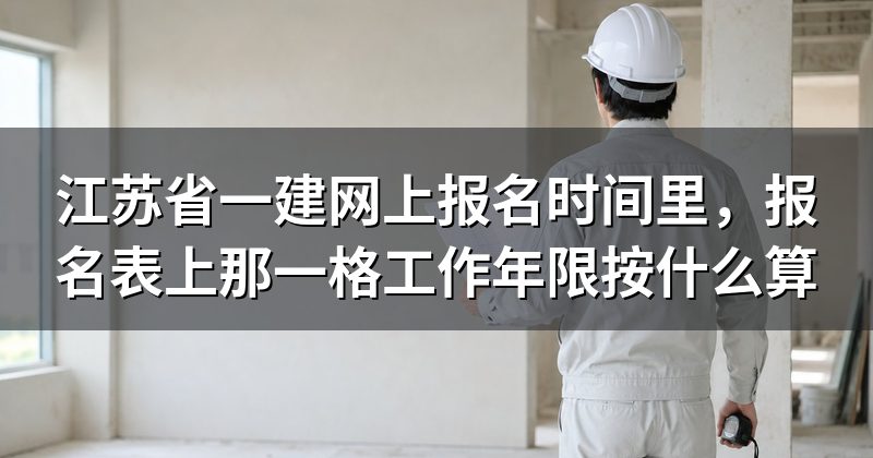 江苏省一建网上报名时间里,报名表上那一格工作年限按什么算