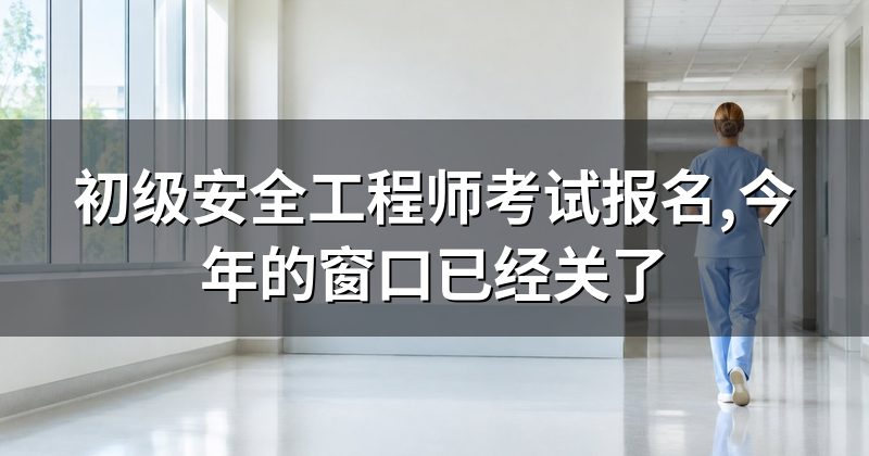 初级安全工程师考试报名,今年的窗口已经关了