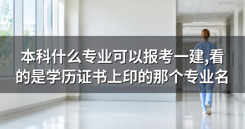 本科什么专业可以报考一建,看的是学历证书上印的那个专业名