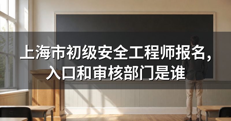 上海市初级安全工程师报名,入口和审核部门是谁