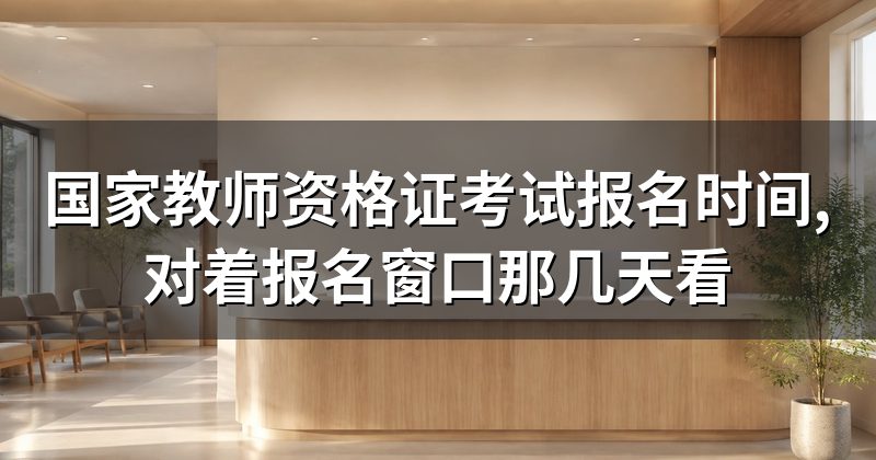 国家教师资格证考试报名时间,对着报名窗口那几天看