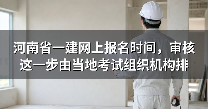 河南省一建网上报名时间,审核这一步由当地考试组织机构排