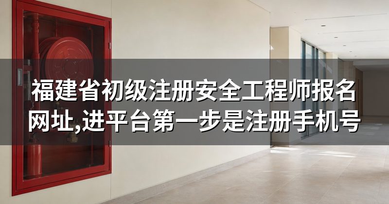 福建省初级注册安全工程师报名网址,进平台第一步是注册手机号