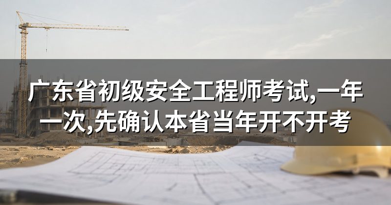 广东省初级安全工程师考试,一年一次,先确认本省当年开不开考