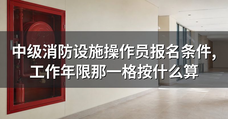 中级消防设施操作员报名条件,工作年限那一格按什么算