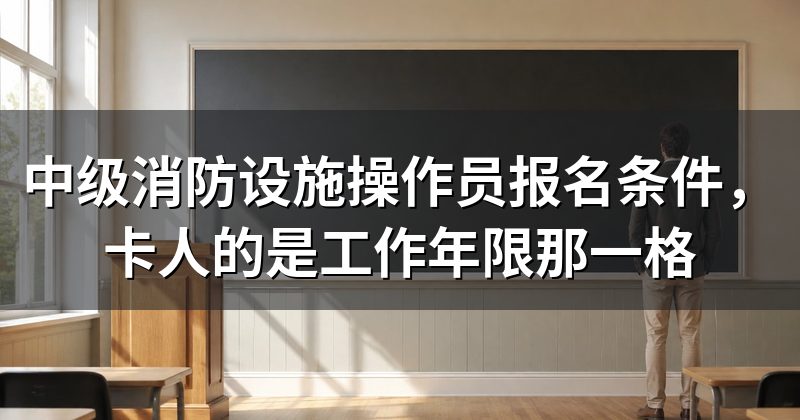 中级消防设施操作员报名条件，卡人的是工作年限那一格