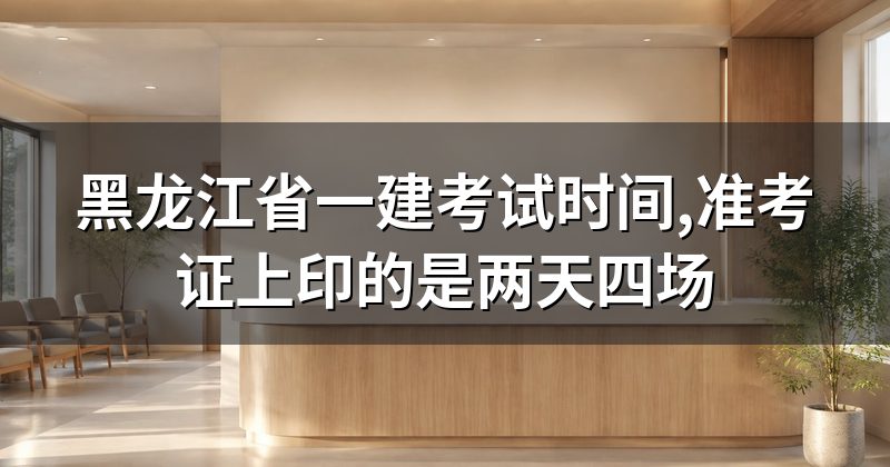 黑龙江省一建考试时间,准考证上印的是两天四场