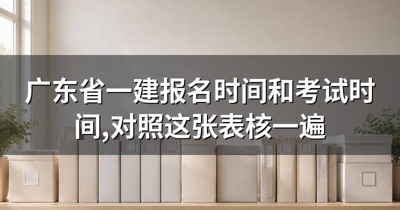 广东省一建报名时间和考试时间,对照这张表核一遍