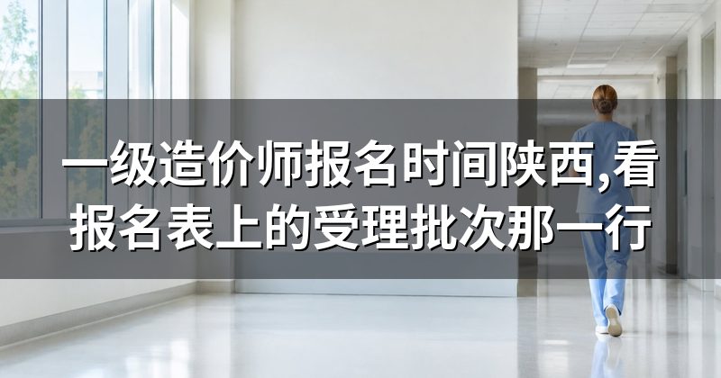 一级造价师报名时间陕西,看报名表上的受理批次那一行