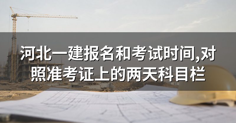 河北一建报名和考试时间,对照准考证上的两天科目栏