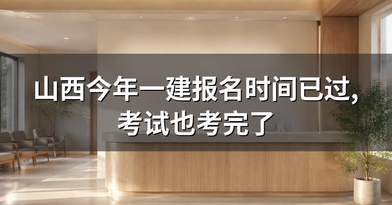山西今年一建报名时间已过,考试也考完了