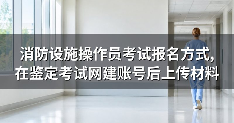 消防设施操作员考试报名方式,在鉴定考试网建账号后上传材料