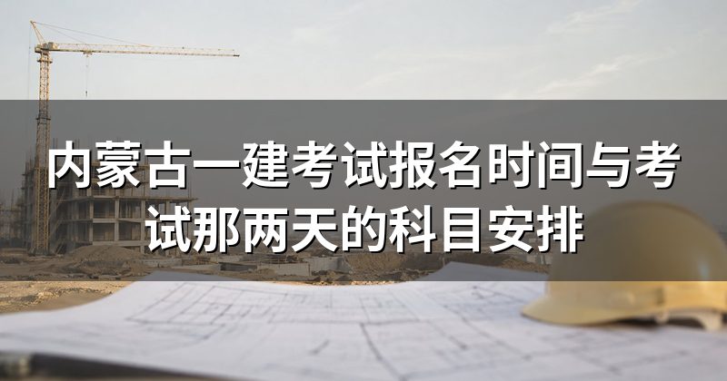 内蒙古一建考试报名时间与考试那两天的科目安排