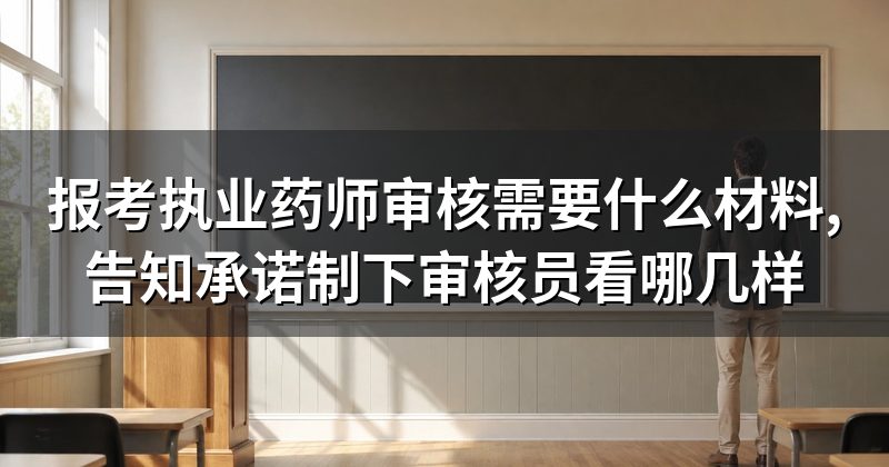 报考执业药师审核需要什么材料,告知承诺制下审核员看哪几样