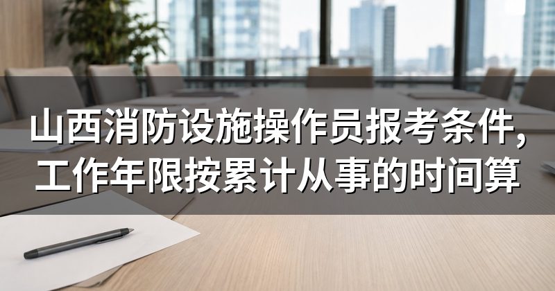 山西消防设施操作员报考条件,工作年限按累计从事的时间算