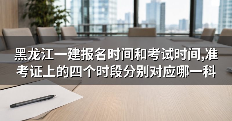 黑龙江一建报名时间和考试时间,准考证上的四个时段分别对应哪一科