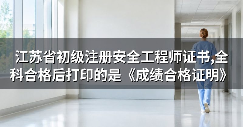 江苏省初级注册安全工程师证书,全科合格后打印的是《成绩合格证明》