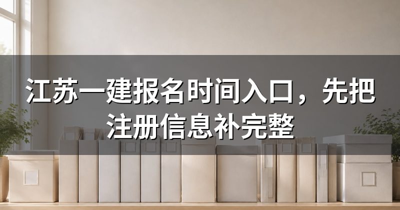 江苏一建报名时间入口，先把注册信息补完整