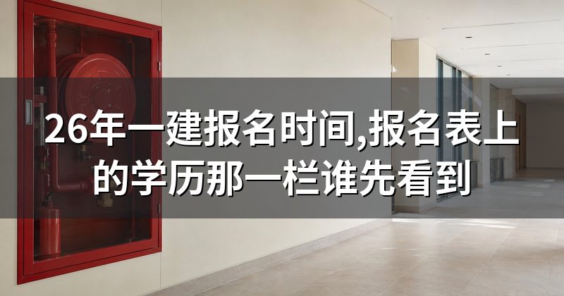 26年一建报名时间,报名表上的学历那一栏谁先看到