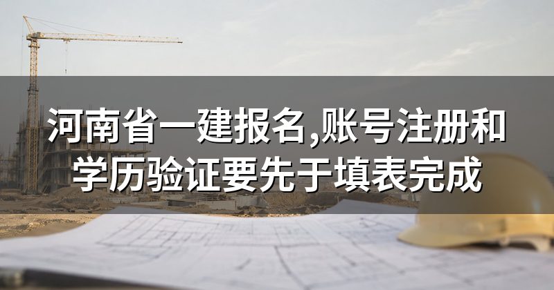 河南省一建报名,账号注册和学历验证要先于填表完成