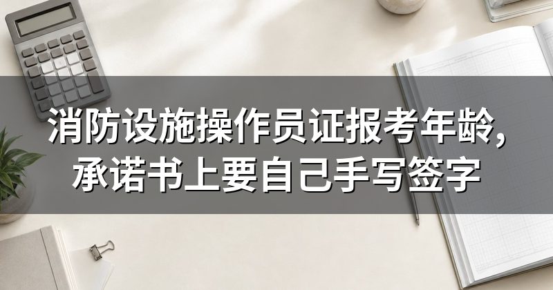 消防设施操作员证报考年龄,承诺书上要自己手写签字