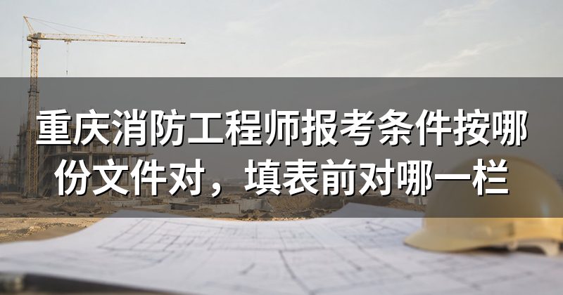 重庆消防工程师报考条件按哪份文件对，填表前对哪一栏
