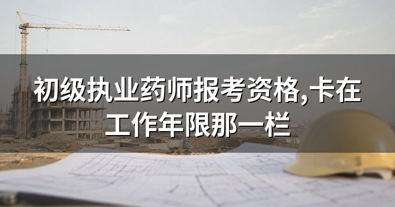 初级执业药师报考资格,卡在工作年限那一栏