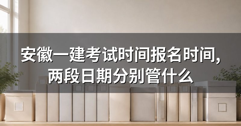 安徽一建考试时间报名时间,两段日期分别管什么