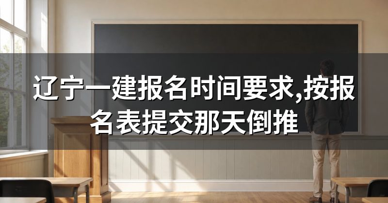 辽宁一建报名时间要求,按报名表提交那天倒推