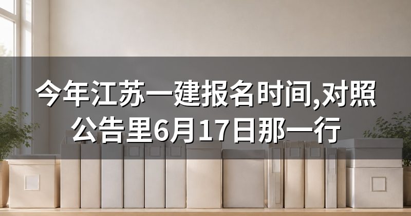 今年江苏一建报名时间,对照公告里6月17日那一行