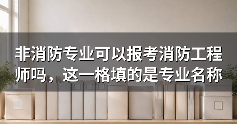 非消防专业可以报考消防工程师吗，这一格填的是专业名称