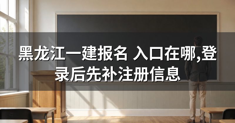 黑龙江一建报名 入口在哪,登录后先补注册信息