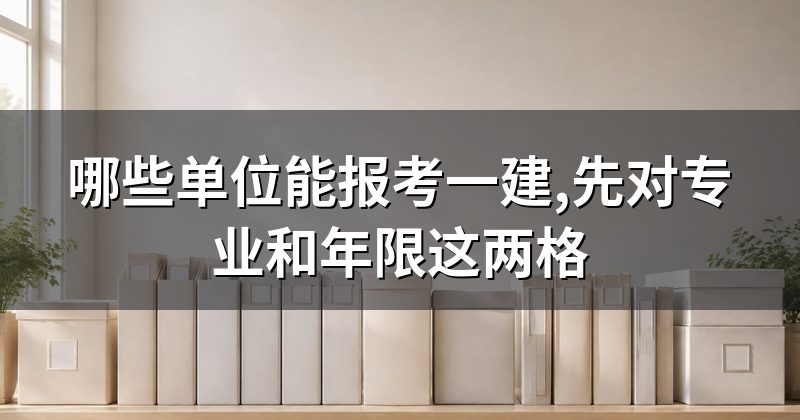哪些单位能报考一建,先对专业和年限这两格