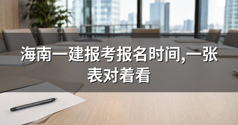 海南一建报考报名时间,一张表对着看