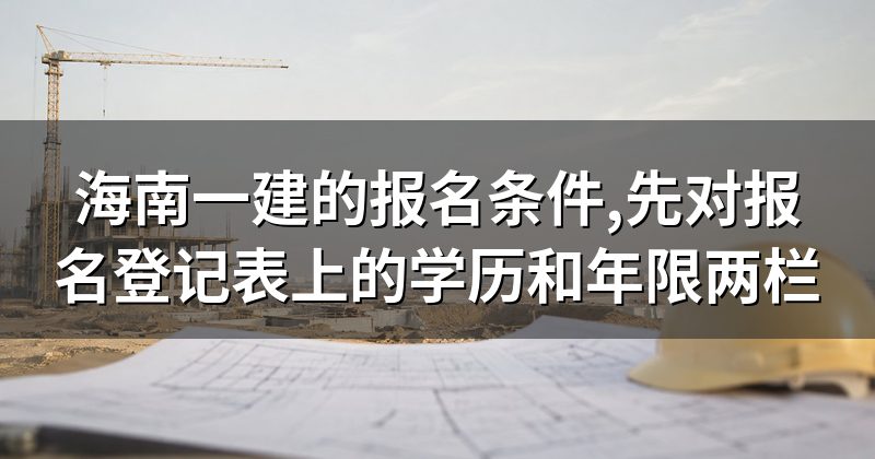 海南一建的报名条件,先对报名登记表上的学历和年限两栏