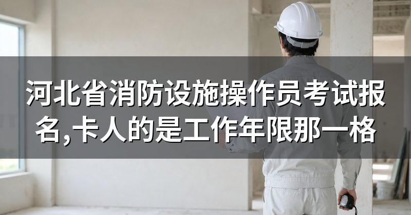 河北省消防设施操作员考试报名,卡人的是工作年限那一格