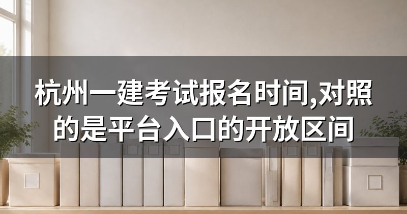 杭州一建考试报名时间,对照的是平台入口的开放区间