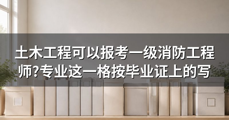 土木工程可以报考一级消防工程师?专业这一格按毕业证上的写