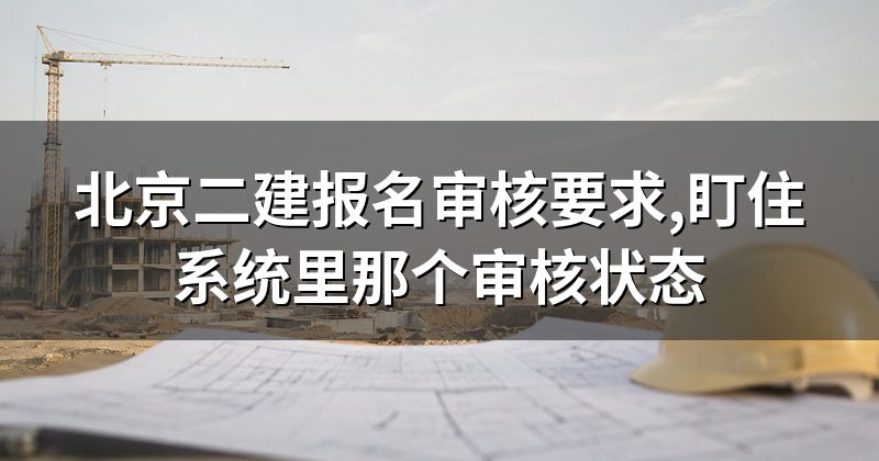北京二建报名审核要求,盯住系统里那个审核状态