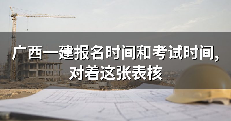 广西一建报名时间和考试时间,对着这张表核