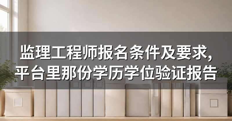 监理工程师报名条件及要求,平台里那份学历学位验证报告
